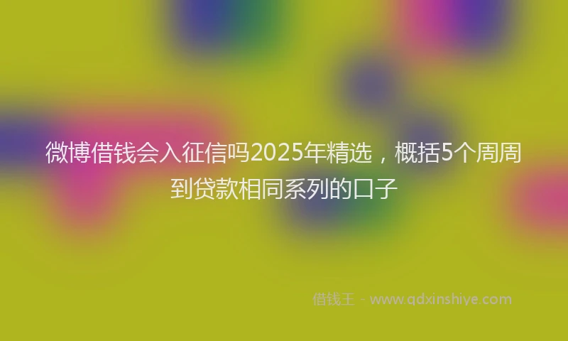 微博借钱会入征信吗2025年精选，概括5个周周到贷款相同系列的口子