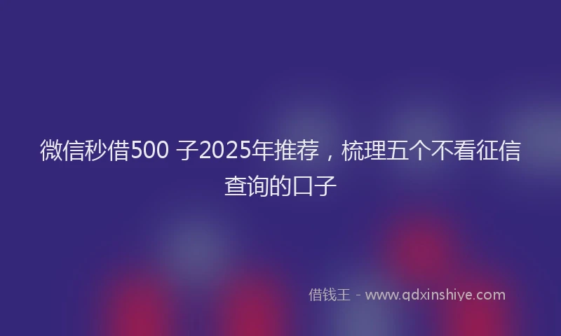 微信秒借500 子2025年推荐，梳理五个不看征信查询的口子