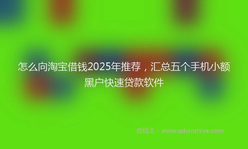 怎么向淘宝借钱2025年推荐，汇总五个手机小额黑户快速贷款软件