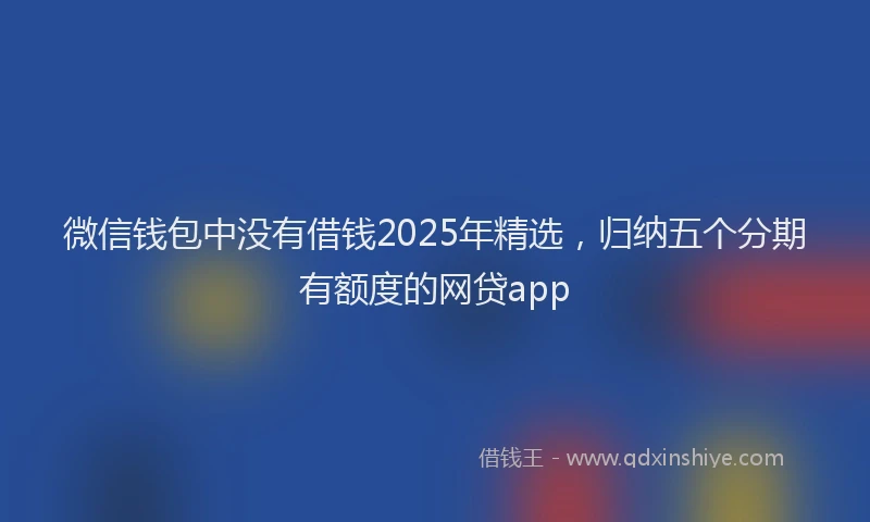 微信钱包中没有借钱2025年精选，归纳五个分期有额度的网贷app