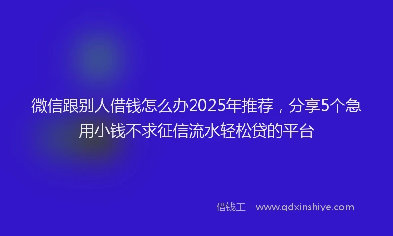 微信跟别人借钱怎么办2025年推荐，分享5个急用小钱不求征信流水轻松贷的平台