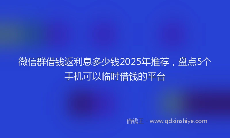 微信群借钱返利息多少钱2025年推荐，盘点5个手机可以临时借钱的平台