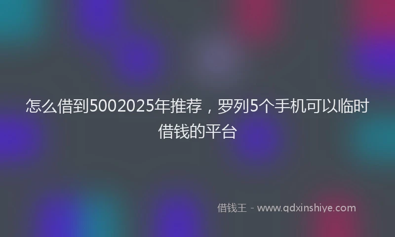 怎么借到5002025年推荐，罗列5个手机可以临时借钱的平台