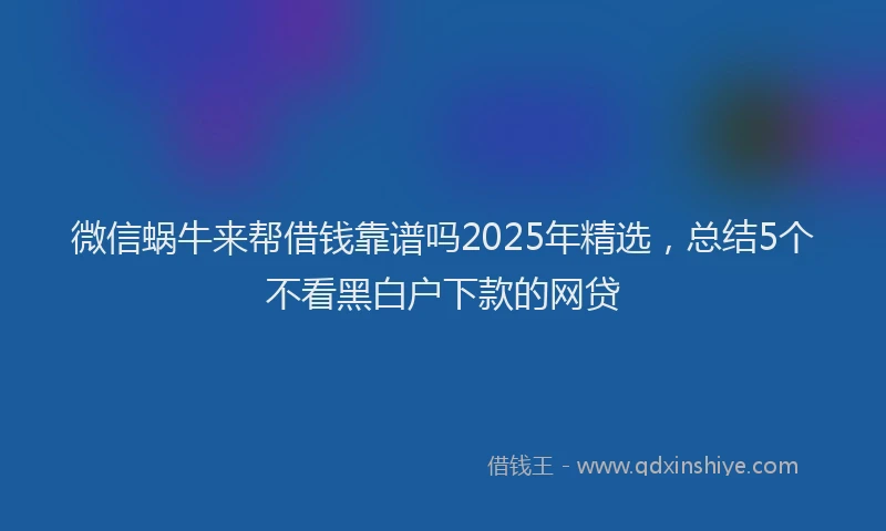 微信蜗牛来帮借钱靠谱吗2025年精选，总结5个不看黑白户下款的网贷