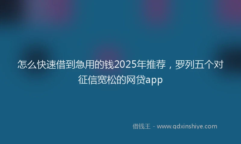 怎么快速借到急用的钱2025年推荐，罗列五个对征信宽松的网贷app