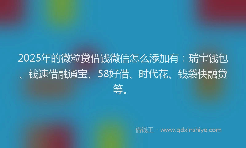 2025年的微粒贷借钱微信怎么添加有：瑞宝钱包、钱速借融通宝、58好借、时代花、钱袋快融贷等。