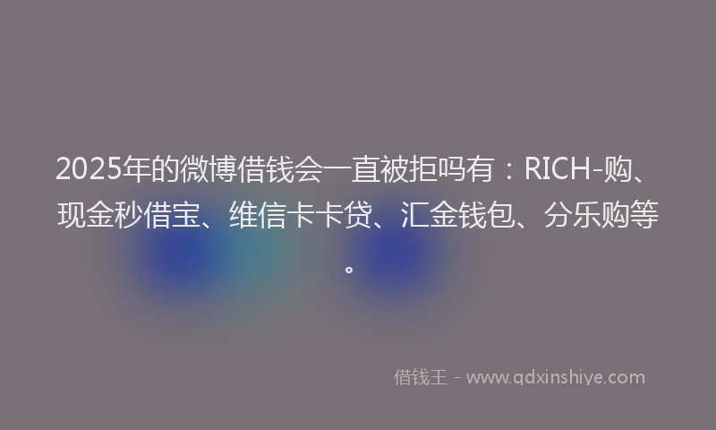 2025年的微博借钱会一直被拒吗有：RICH-购、现金秒借宝、维信卡卡贷、汇金钱包、分乐购等。