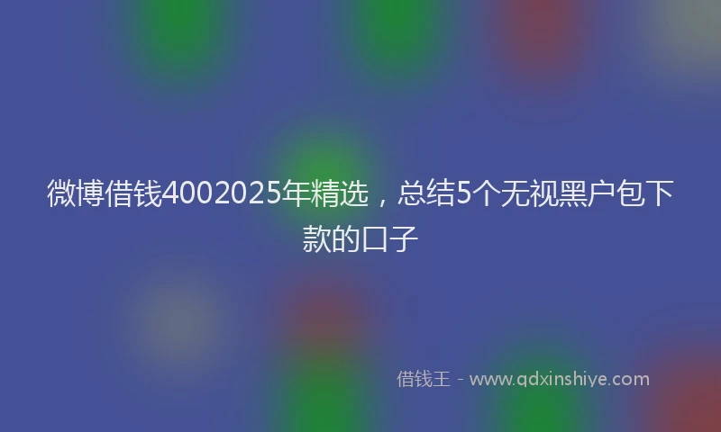 微博借钱4002025年精选，总结5个无视黑户包下款的口子