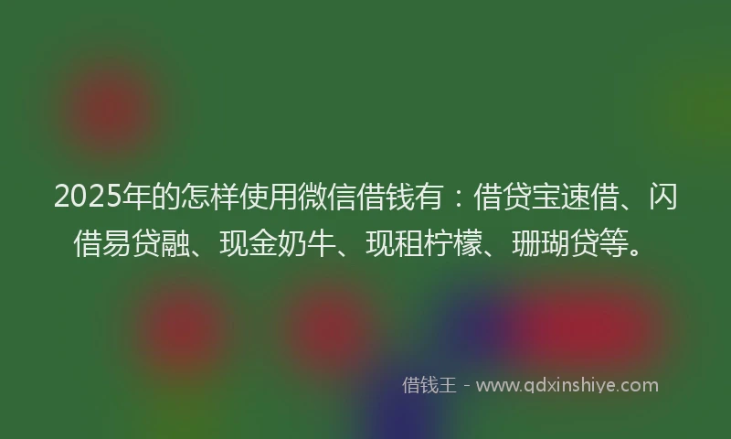 2025年的怎样使用微信借钱有：借贷宝速借、闪借易贷融、现金奶牛、现租柠檬、珊瑚贷等。