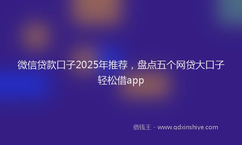 微信贷款口子2025年推荐，盘点五个网贷大口子轻松借app