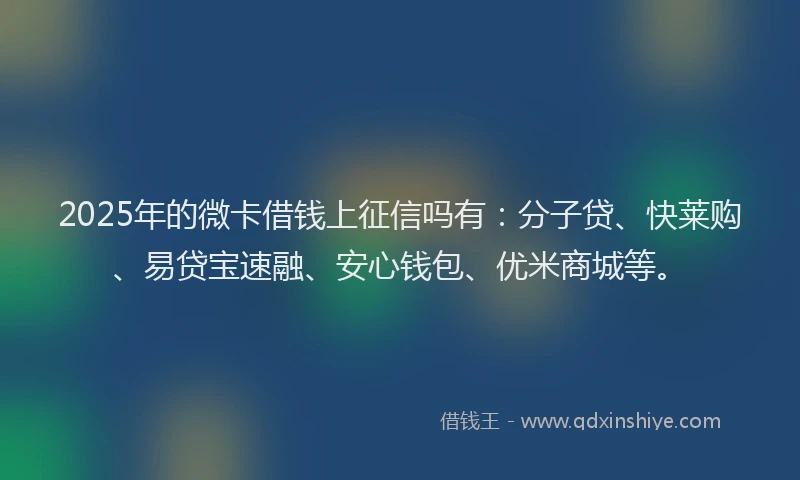 2025年的微卡借钱上征信吗有：分子贷、快莱购、易贷宝速融、安心钱包、优米商城等。