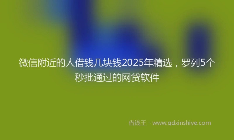 微信附近的人借钱几块钱2025年精选，罗列5个秒批通过的网贷软件