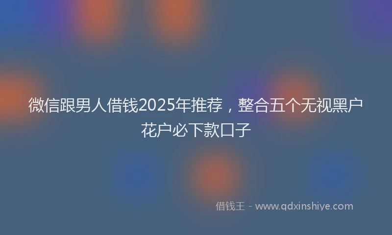 微信跟男人借钱2025年推荐，整合五个无视黑户花户必下款口子