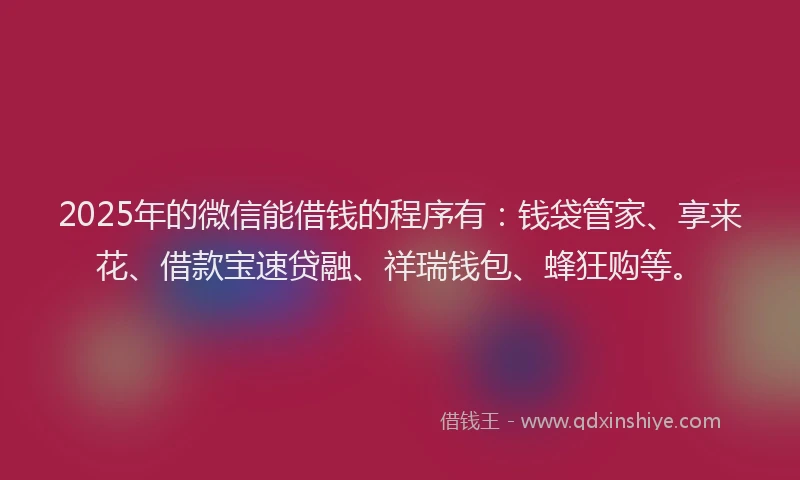 2025年的微信能借钱的程序有：钱袋管家、享来花、借款宝速贷融、祥瑞钱包、蜂狂购等。