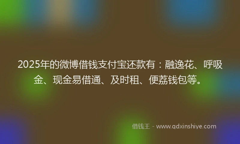 2025年的微博借钱支付宝还款有：融逸花、呼吸金、现金易借通、及时租、便荔钱包等。