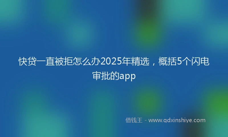 快贷一直被拒怎么办2025年精选，概括5个闪电审批的app