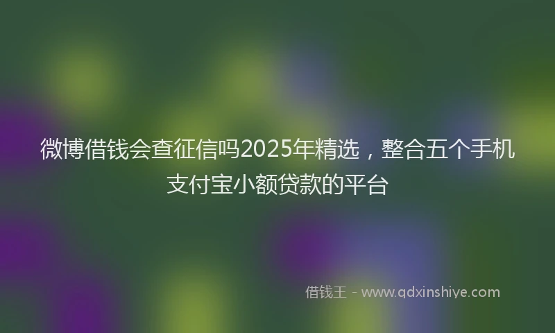 微博借钱会查征信吗2025年精选，整合五个手机支付宝小额贷款的平台