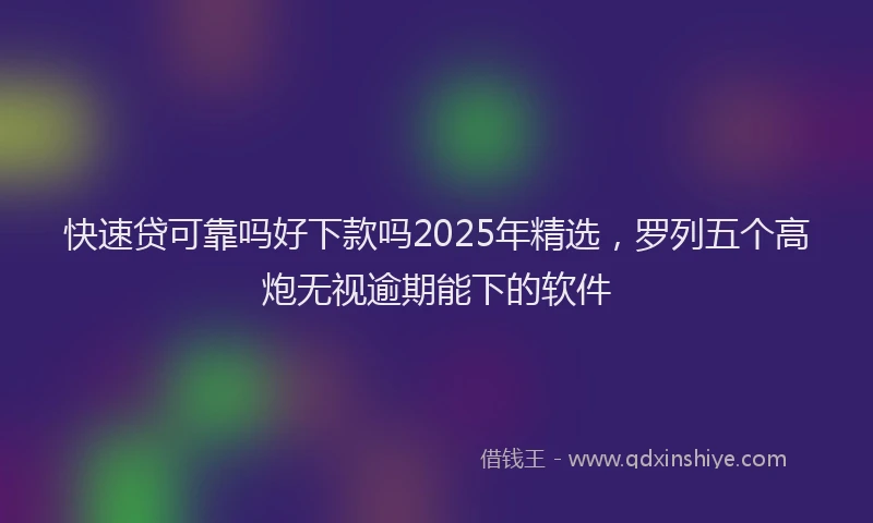 快速贷可靠吗好下款吗2025年精选，罗列五个高炮无视逾期能下的软件