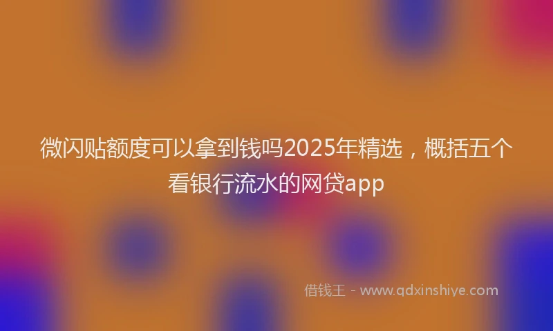 微闪贴额度可以拿到钱吗2025年精选，概括五个看银行流水的网贷app