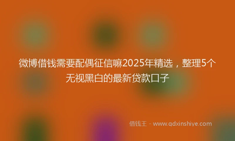 微博借钱需要配偶征信嘛2025年精选，整理5个无视黑白的最新贷款口子