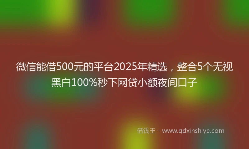 微信能借500元的平台2025年精选，整合5个无视黑白100%秒下网贷小额夜间口子