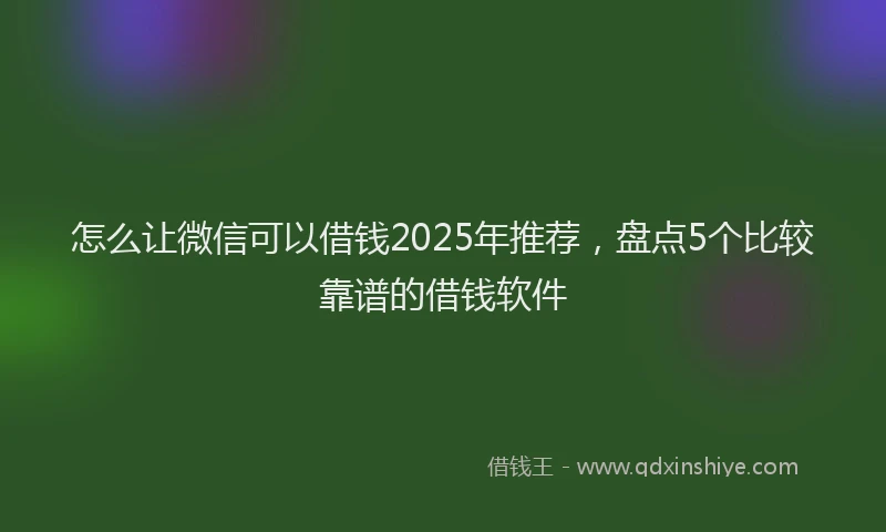 怎么让微信可以借钱2025年推荐，盘点5个比较靠谱的借钱软件
