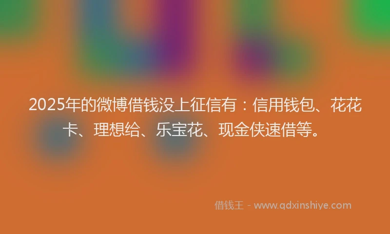 2025年的微博借钱没上征信有：信用钱包、花花卡、理想给、乐宝花、现金侠速借等。
