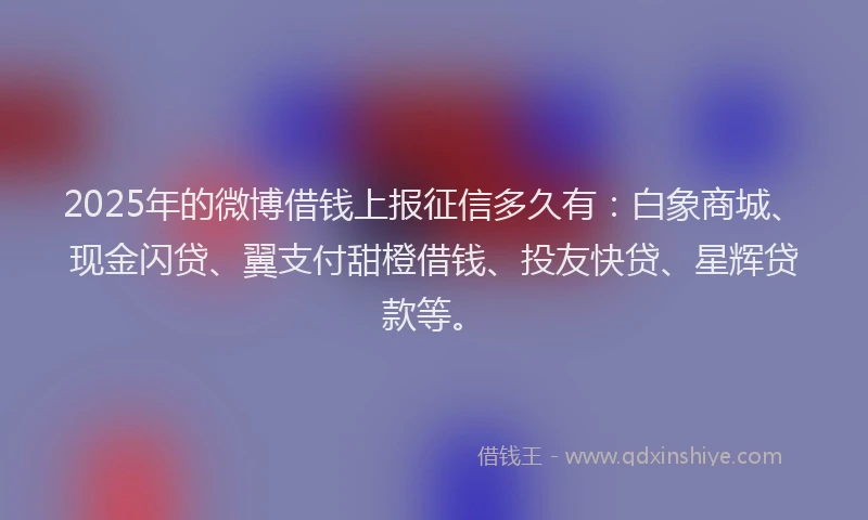 2025年的微博借钱上报征信多久有：白象商城、现金闪贷、翼支付甜橙借钱、投友快贷、星辉贷款等。