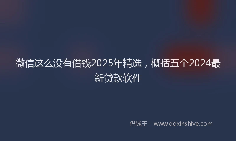 微信这么没有借钱2025年精选，概括五个2024最新贷款软件