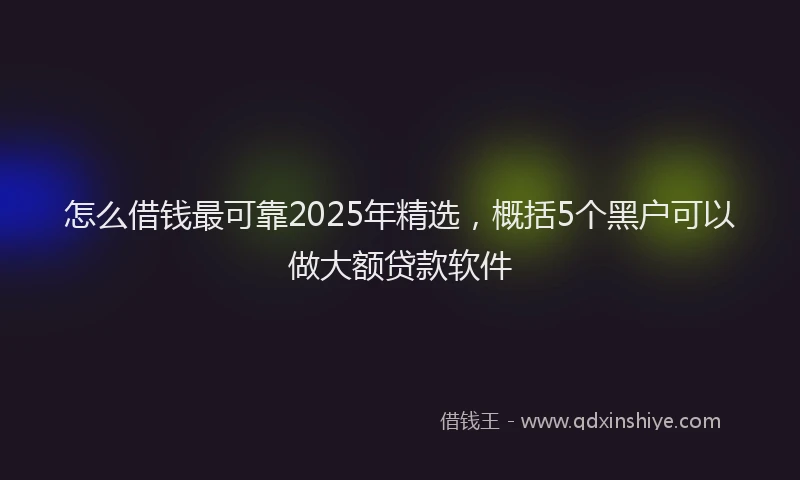 怎么借钱最可靠2025年精选，概括5个黑户可以做大额贷款软件