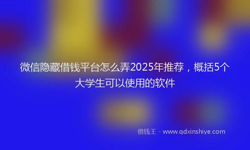微信隐藏借钱平台怎么弄2025年推荐，概括5个大学生可以使用的软件