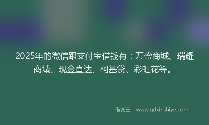 2025年的微信跟支付宝借钱有：万盛商城、瑞耀商城、现金直达、柯基贷、彩虹花等。