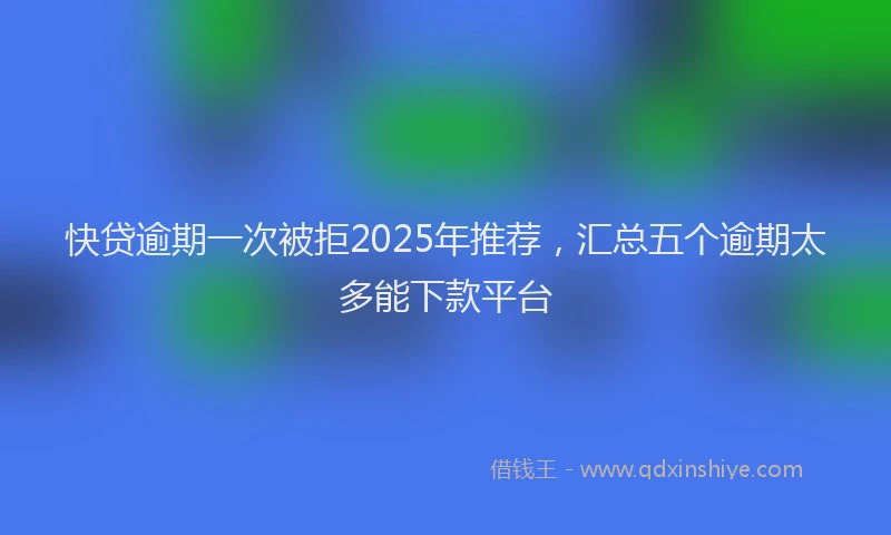 快贷逾期一次被拒2025年推荐，汇总五个逾期太多能下款平台