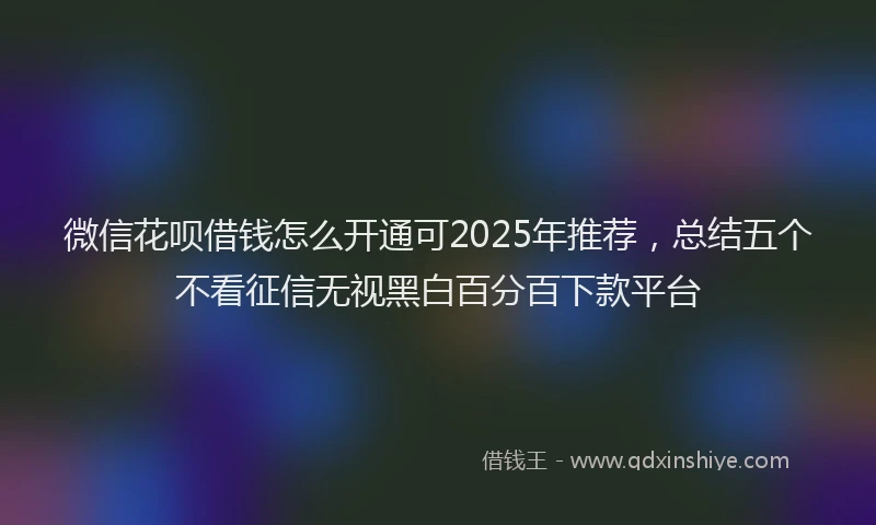 微信花呗借钱怎么开通可2025年推荐，总结五个不看征信无视黑白百分百下款平台