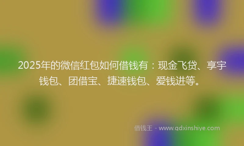 2025年的微信红包如何借钱有：现金飞贷、享宇钱包、团借宝、捷速钱包、爱钱进等。