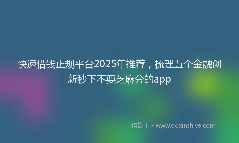 快速借钱正规平台2025年推荐，梳理五个金融创新秒下不要芝麻分的app