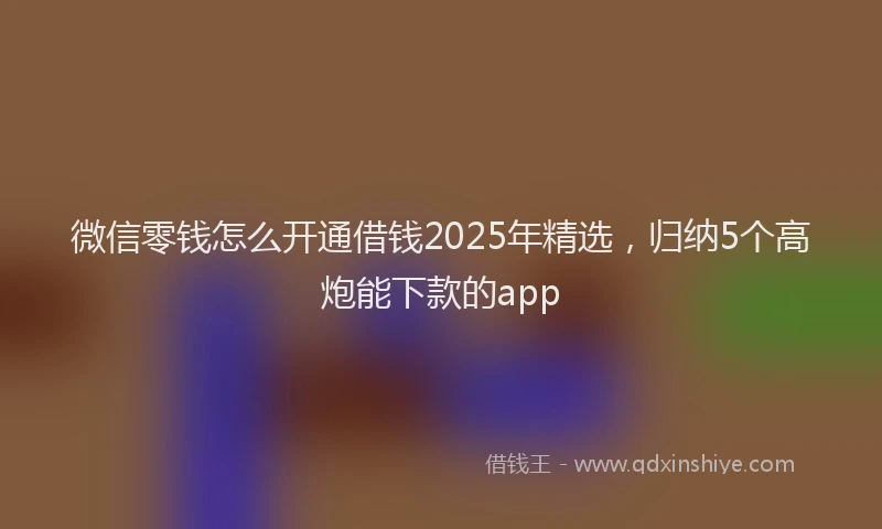 微信零钱怎么开通借钱2025年精选，归纳5个高炮能下款的app