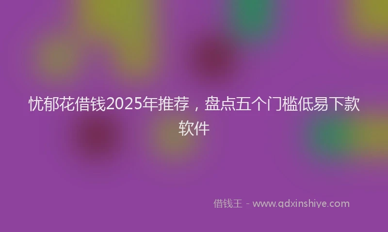 忧郁花借钱2025年推荐，盘点五个门槛低易下款软件