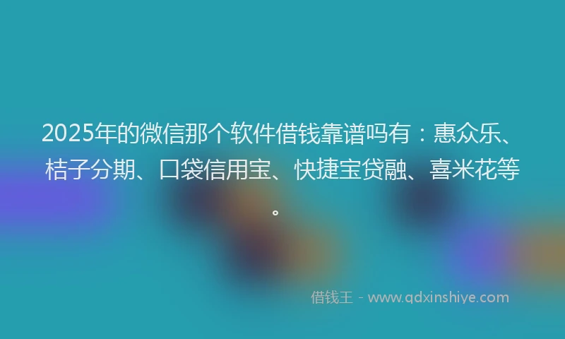 2025年的微信那个软件借钱靠谱吗有：惠众乐、桔子分期、口袋信用宝、快捷宝贷融、喜米花等。