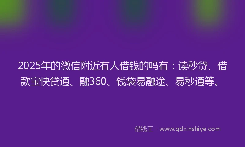 2025年的微信附近有人借钱的吗有：读秒贷、借款宝快贷通、融360、钱袋易融途、易秒通等。