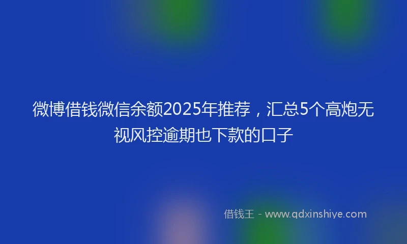 微博借钱微信余额2025年推荐，汇总5个高炮无视风控逾期也下款的口子