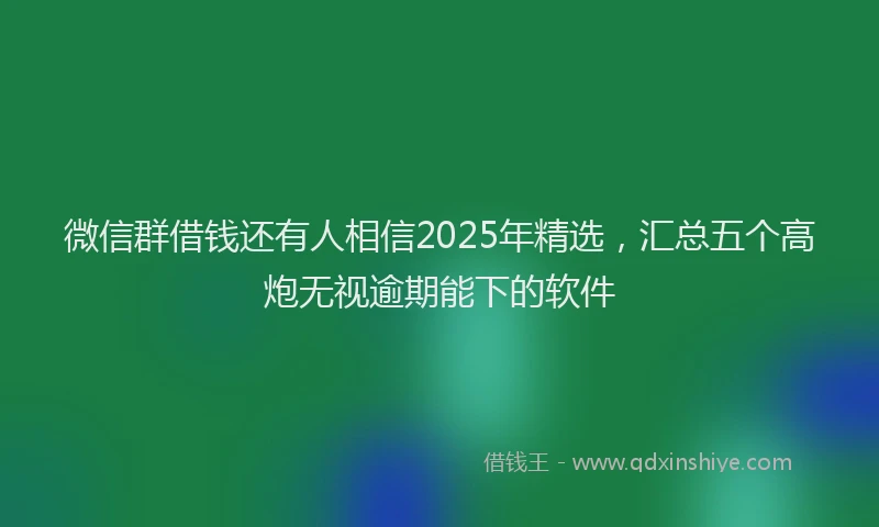 微信群借钱还有人相信2025年精选，汇总五个高炮无视逾期能下的软件