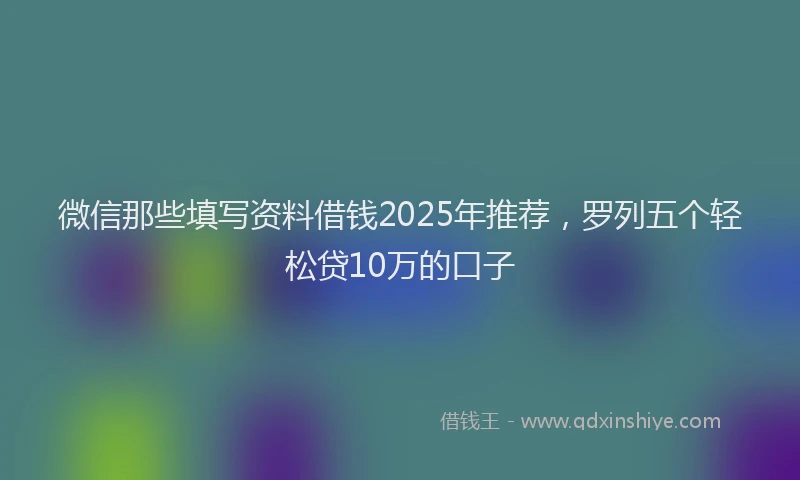 微信那些填写资料借钱2025年推荐，罗列五个轻松贷10万的口子