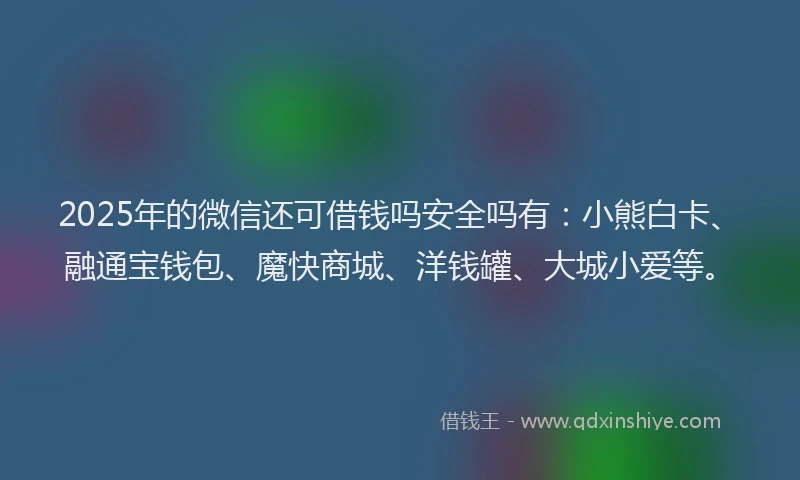2025年的微信还可借钱吗安全吗有：小熊白卡、融通宝钱包、魔快商城、洋钱罐、大城小爱等。