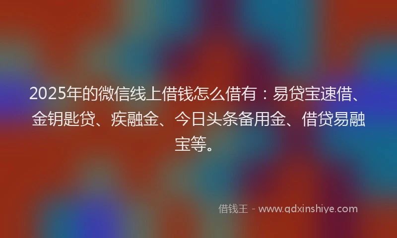 2025年的微信线上借钱怎么借有：易贷宝速借、金钥匙贷、疾融金、今日头条备用金、借贷易融宝等。