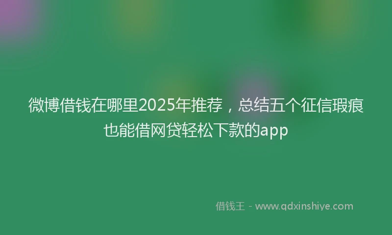 微博借钱在哪里2025年推荐，总结五个征信瑕疵也能借网贷轻松下款的app