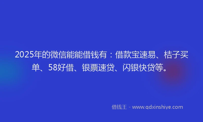 2025年的微信能能借钱有：借款宝速易、桔子买单、58好借、银票速贷、闪银快贷等。