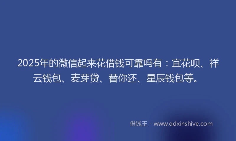 2025年的微信起来花借钱可靠吗有：宜花呗、祥云钱包、麦芽贷、替你还、星辰钱包等。