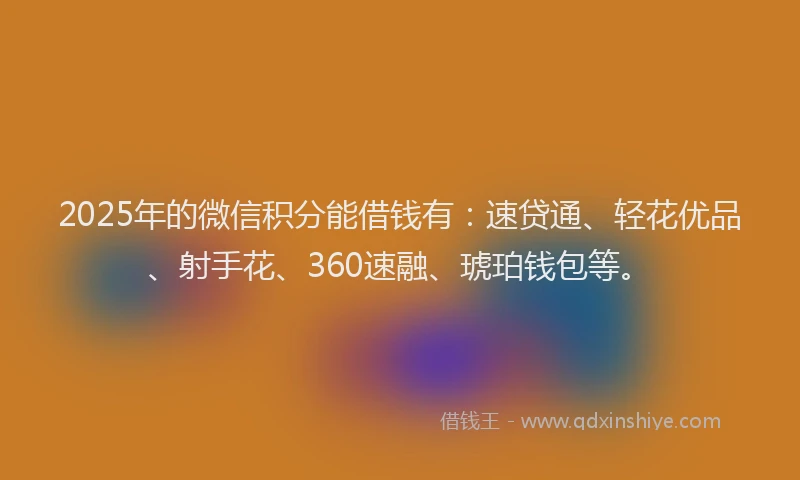 2025年的微信积分能借钱有：速贷通、轻花优品、射手花、360速融、琥珀钱包等。