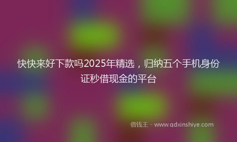 快快来好下款吗2025年精选，归纳五个手机身份证秒借现金的平台
